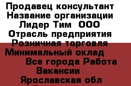 Продавец-консультант › Название организации ­ Лидер Тим, ООО › Отрасль предприятия ­ Розничная торговля › Минимальный оклад ­ 15 000 - Все города Работа » Вакансии   . Ярославская обл.,Ярославль г.